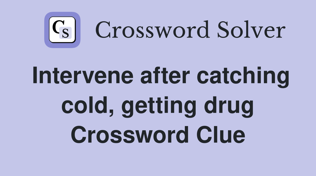 Intervene after catching cold, getting drug Crossword Clue Answers